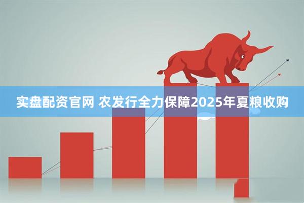 实盘配资官网 农发行全力保障2025年夏粮收购