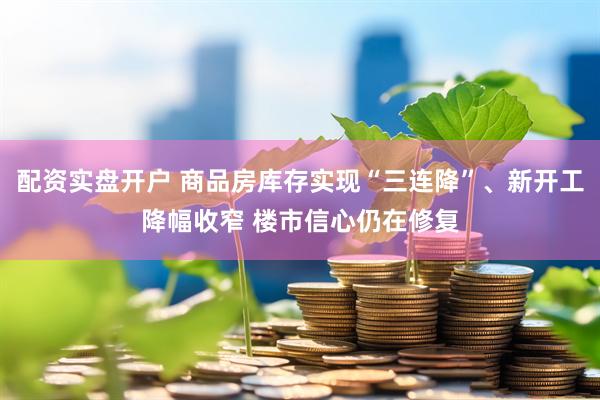 配资实盘开户 商品房库存实现“三连降”、新开工降幅收窄 楼市信心仍在修复