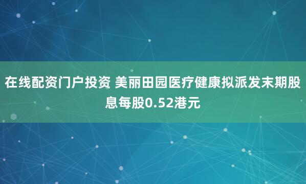 在线配资门户投资 美丽田园医疗健康拟派发末期股息每股0.52港元