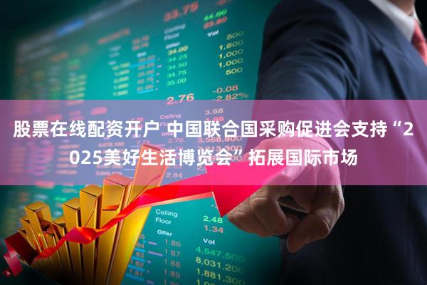 股票在线配资开户 中国联合国采购促进会支持“2025美好生活博览会”拓展国际市场