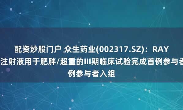 配资炒股门户 众生药业(002317.SZ)：RAY1225注射液用于肥胖/超重的III期临床试验完成首例参与者入组