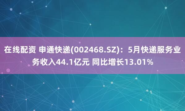 在线配资 申通快递(002468.SZ)：5月快递服务业务收入44.1亿元 同比增长13.01%
