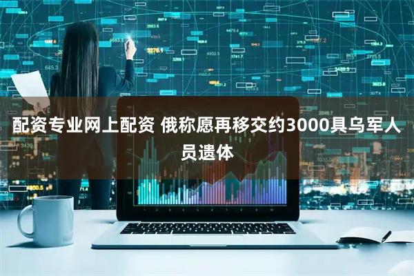 配资专业网上配资 俄称愿再移交约3000具乌军人员遗体