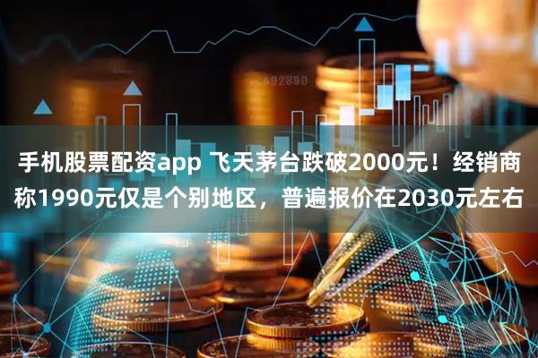 手机股票配资app 飞天茅台跌破2000元！经销商称1990元仅是个别地区，普遍报价在2030元左右