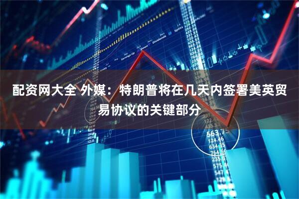 配资网大全 外媒：特朗普将在几天内签署美英贸易协议的关键部分
