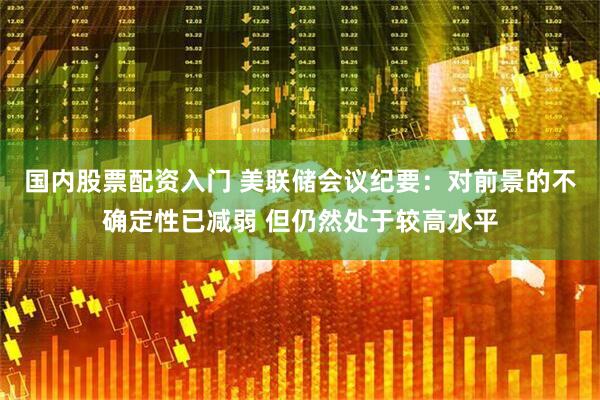国内股票配资入门 美联储会议纪要：对前景的不确定性已减弱 但仍然处于较高水平