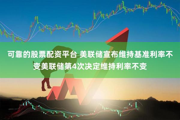 可靠的股票配资平台 美联储宣布维持基准利率不变美联储第4次决定维持利率不变