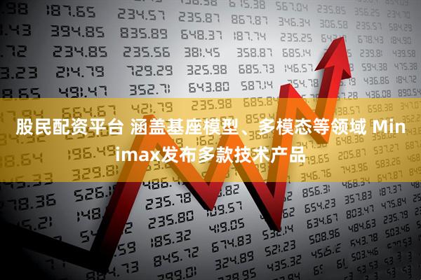 股民配资平台 涵盖基座模型、多模态等领域 Minimax发布多款技术产品