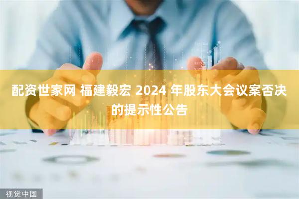 配资世家网 福建毅宏 2024 年股东大会议案否决的提示性公告