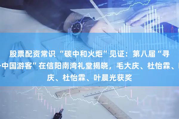 股票配资常识 “碳中和火炬”见证：第八届“寻找最美海外中国游客”在信阳南湾礼堂揭晓，毛大庆、杜怡霖、叶晨光获奖