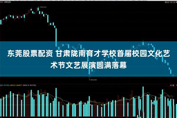 东莞股票配资 甘肃陇南育才学校首届校园文化艺术节文艺展演圆满落幕