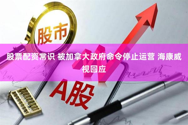 股票配资常识 被加拿大政府命令停止运营 海康威视回应
