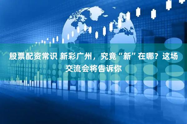 股票配资常识 新彩广州，究竟“新”在哪？这场交流会将告诉你