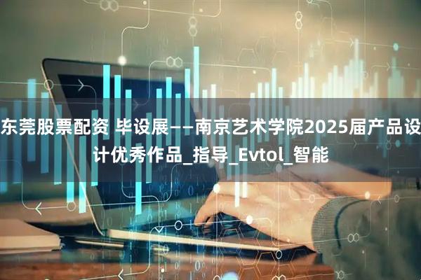 东莞股票配资 毕设展——南京艺术学院2025届产品设计优秀作品_指导_Evtol_智能