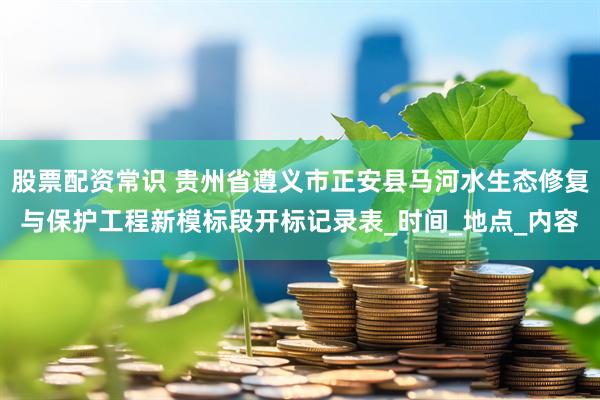 股票配资常识 贵州省遵义市正安县马河水生态修复与保护工程新模标段开标记录表_时间_地点_内容