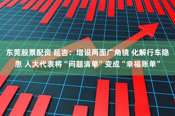 东莞股票配资 延吉：增设两面广角镜 化解行车隐患 人大代表将“问题清单”变成“幸福账单”