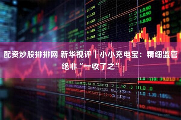 配资炒股排排网 新华视评｜小小充电宝：精细监管绝非“一收了之”