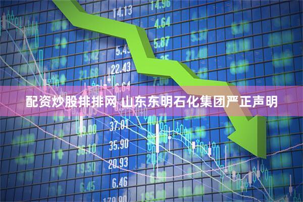 配资炒股排排网 山东东明石化集团严正声明
