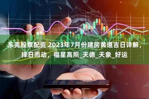 东莞股票配资 2023年7月份建房黄道吉日详解，择日而动，福星高照_天德_天象_好运