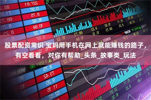 股票配资常识 宝妈用手机在网上就能赚钱的路子，有空看看，对你有帮助_头条_故事类_玩法