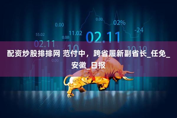 配资炒股排排网 范付中，跨省履新副省长_任免_安徽_日报