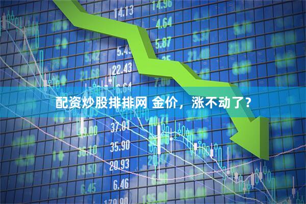 配资炒股排排网 金价，涨不动了？