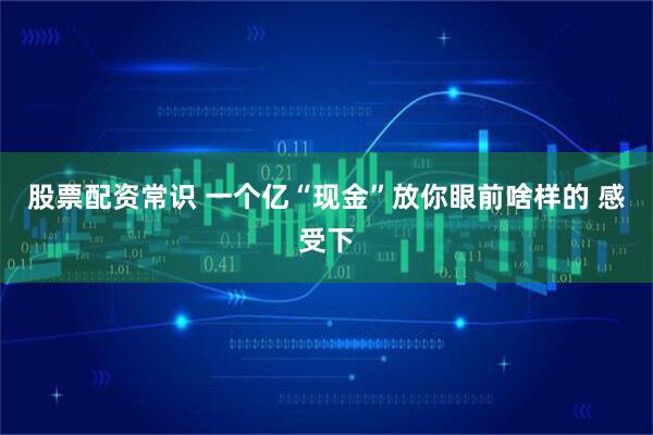 股票配资常识 一个亿“现金”放你眼前啥样的 感受下