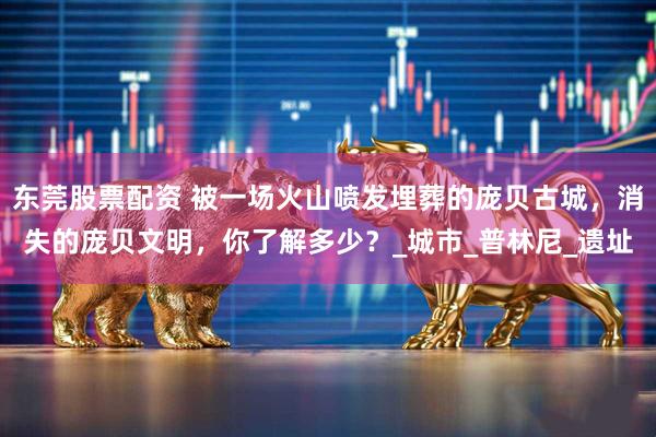 东莞股票配资 被一场火山喷发埋葬的庞贝古城，消失的庞贝文明，你了解多少？_城市_普林尼_遗址