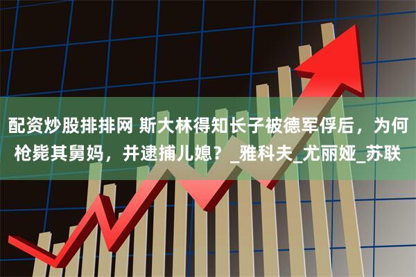 配资炒股排排网 斯大林得知长子被德军俘后，为何枪毙其舅妈，并逮捕儿媳？_雅科夫_尤丽娅_苏联