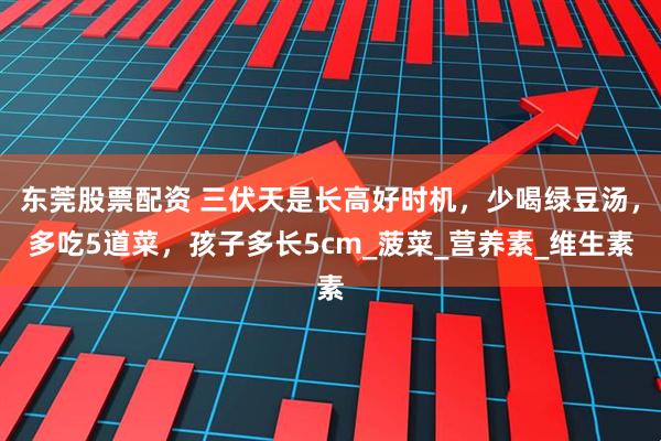 东莞股票配资 三伏天是长高好时机，少喝绿豆汤，多吃5道菜，孩子多长5cm_菠菜_营养素_维生素