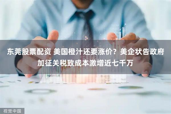 东莞股票配资 美国橙汁还要涨价？美企状告政府加征关税致成本激增近七千万