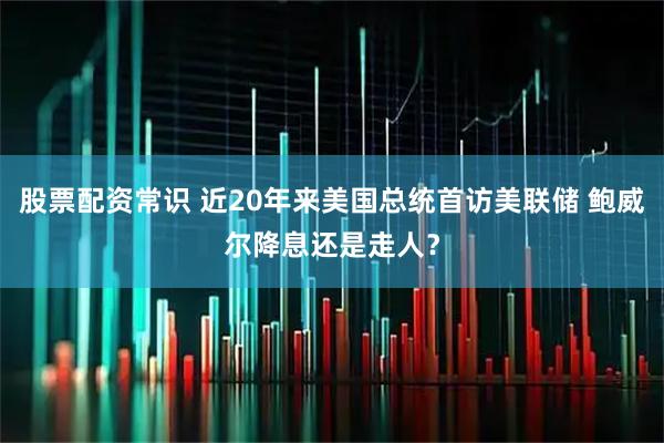 股票配资常识 近20年来美国总统首访美联储 鲍威尔降息还是走人？