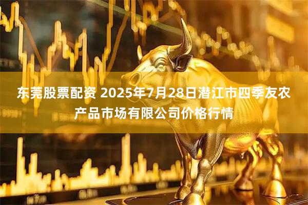 东莞股票配资 2025年7月28日潜江市四季友农产品市场有限公司价格行情