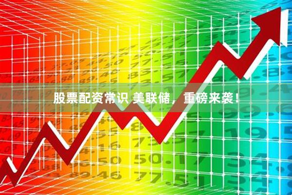 股票配资常识 美联储，重磅来袭！