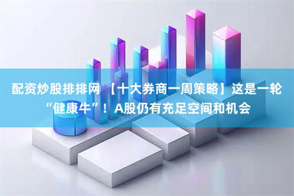 配资炒股排排网 【十大券商一周策略】这是一轮“健康牛”！A股仍有充足空间和机会