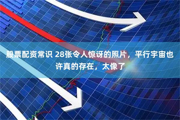 股票配资常识 28张令人惊讶的照片，平行宇宙也许真的存在，太像了