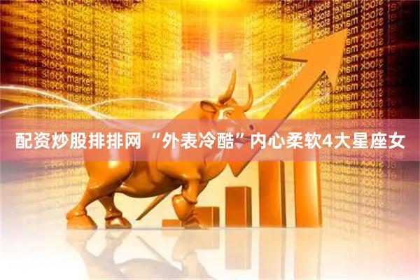 配资炒股排排网 “外表冷酷”内心柔软4大星座女