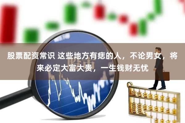 股票配资常识 这些地方有痣的人，不论男女，将来必定大富大贵，一生钱财无忧