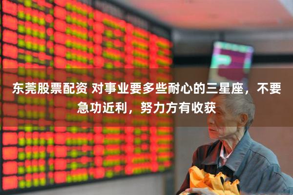 东莞股票配资 对事业要多些耐心的三星座，不要急功近利，努力方有收获