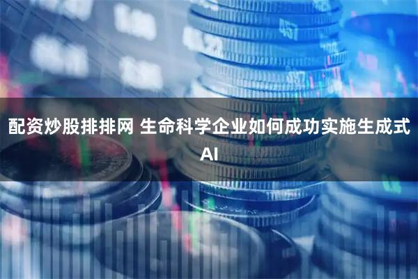 配资炒股排排网 生命科学企业如何成功实施生成式AI