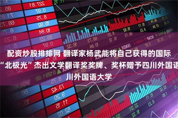配资炒股排排网 翻译家杨武能将自己获得的国际译联“北极光”杰出文学翻译奖奖牌、奖杯赠予四川外国语大学