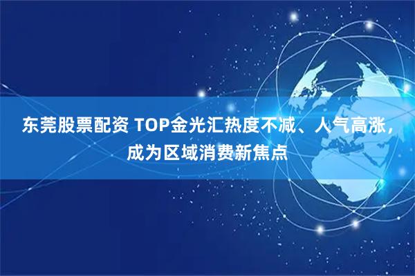 东莞股票配资 TOP金光汇热度不减、人气高涨，成为区域消费新焦点