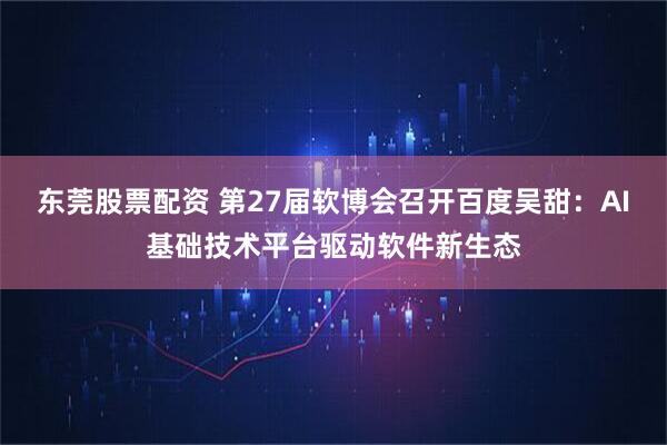 东莞股票配资 第27届软博会召开百度吴甜：AI基础技术平台驱动软件新生态