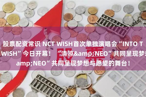 股票配资常识 NCT WISH首次单独演唱会“INTO THE WISH : Our WISH”今日开幕！ “清凉&NEO”共同呈现梦想与愿望的舞台！