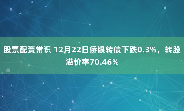 股票配资常识 12月22日侨银转债下跌0.3%，转股溢价率70.46%