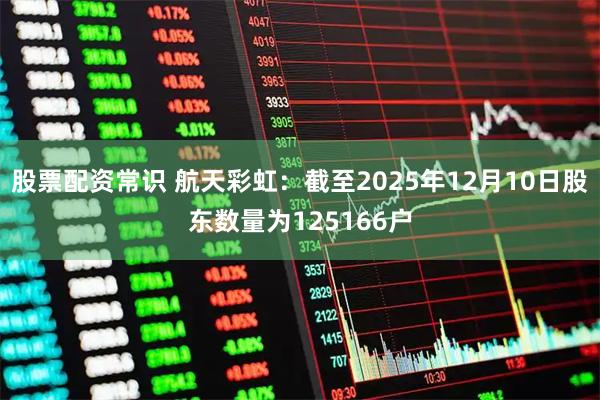 股票配资常识 航天彩虹：截至2025年12月10日股东数量为125166户