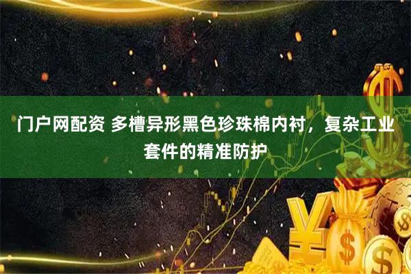 门户网配资 多槽异形黑色珍珠棉内衬，复杂工业套件的精准防护