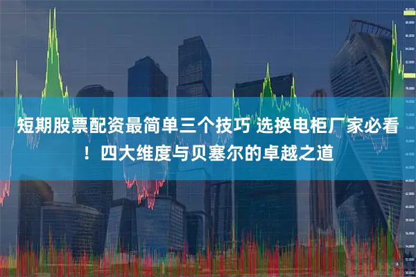 短期股票配资最简单三个技巧 选换电柜厂家必看！四大维度与贝塞尔的卓越之道
